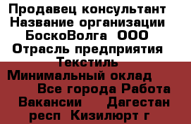 Продавец-консультант › Название организации ­ БоскоВолга, ООО › Отрасль предприятия ­ Текстиль › Минимальный оклад ­ 50 000 - Все города Работа » Вакансии   . Дагестан респ.,Кизилюрт г.